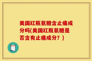 美国红瓶氨糖含止痛成分吗(美国红瓶氨糖是否含有止痛成分？)