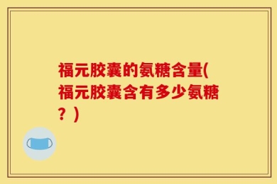 福元胶囊的氨糖含量(福元胶囊含有多少氨糖？)