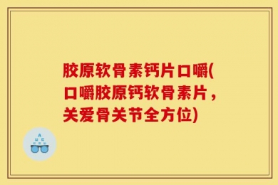 胶原软骨素钙片口嚼(口嚼胶原钙软骨素片，关爱骨关节全方位)