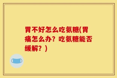 胃不好怎么吃氨糖(胃痛怎么办？吃氨糖能否缓解？)