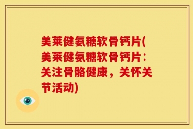 美莱健氨糖软骨钙片(美莱健氨糖软骨钙片：关注骨骼健康，关怀关节活动)