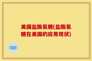 美国盐酸氨糖(盐酸氨糖在美国的应用现状)