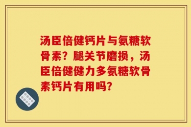 汤臣倍健钙片与氨糖软骨素？腿关节磨损，汤臣倍健健力多氨糖软骨素钙片有用吗？