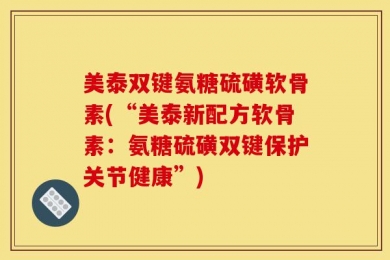 美泰双键氨糖硫磺软骨素(“美泰新配方软骨素：氨糖硫磺双键保护关节健康”)