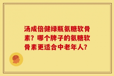 汤成倍健绿瓶氨糖软骨素？哪个牌子的氨糖软骨素更适合中老年人？