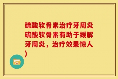 硫酸软骨素治疗牙周炎硫酸软骨素有助于缓解牙周炎，治疗效果惊人)