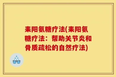 耒阳氨糖疗法(耒阳氨糖疗法：帮助关节炎和骨质疏松的自然疗法)