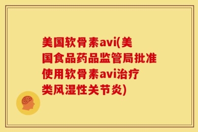 美国软骨素avi(美国食品药品监管局批准使用软骨素avi治疗类风湿性关节炎)