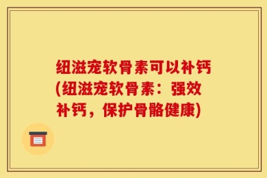 纽滋宠软骨素可以补钙(纽滋宠软骨素：强效补钙，保护骨骼健康)