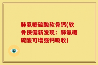 肺氨糖硫酸软骨钙(软骨保健新发现：肺氨糖硫酸可增强钙吸收)