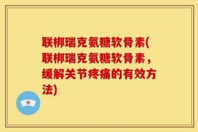 联梆瑞克氨糖软骨素(联梆瑞克氨糖软骨素，缓解关节疼痛的有效方法)