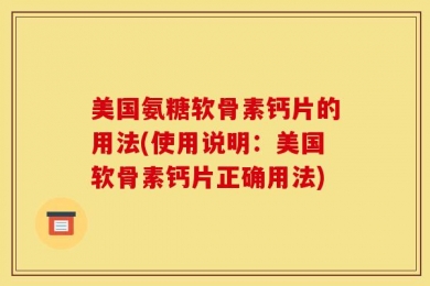 美国氨糖软骨素钙片的用法(使用说明：美国软骨素钙片正确用法)