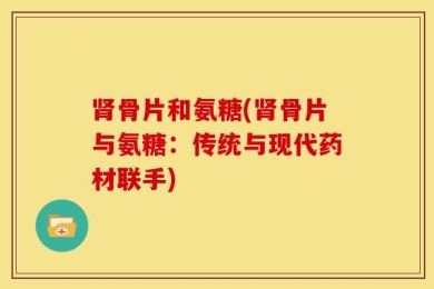 肾骨片和氨糖(肾骨片与氨糖：传统与现代药材联手)
