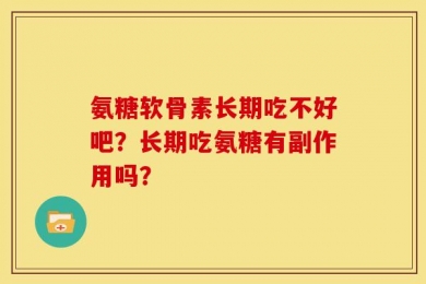 氨糖软骨素长期吃不好吧？长期吃氨糖有副作用吗？