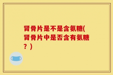 肾骨片是不是含氨糖(肾骨片中是否含有氨糖？)