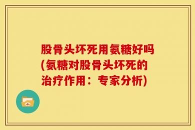 股骨头坏死用氨糖好吗(氨糖对股骨头坏死的治疗作用：专家分析)