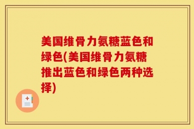 美国维骨力氨糖蓝色和绿色(美国维骨力氨糖推出蓝色和绿色两种选择)