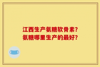 江西生产氨糖软骨素？氨糖哪里生产的最好？