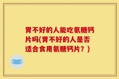 胃不好的人能吃氨糖钙片吗(胃不好的人是否适合食用氨糖钙片？)