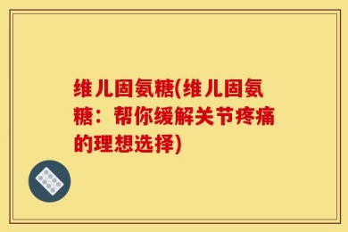 维儿固氨糖(维儿固氨糖：帮你缓解关节疼痛的理想选择)