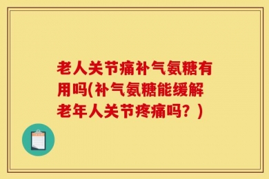 老人关节痛补气氨糖有用吗(补气氨糖能缓解老年人关节疼痛吗？)