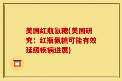 美国红瓶氨糖(美国研究：红瓶氨糖可能有效延缓疾病进展)