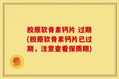 胶原软骨素钙片 过期(胶原软骨素钙片已过期，注意查看保质期)