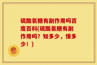 硫酸氨糖有副作用吗百度百科(硫酸氨糖有副作用吗？知多少，懂多少！)