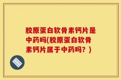 胶原蛋白软骨素钙片是中药吗(胶原蛋白软骨素钙片属于中药吗？)