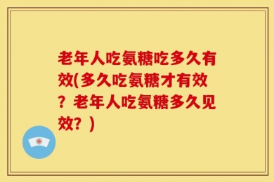 老年人吃氨糖吃多久有效(多久吃氨糖才有效？老年人吃氨糖多久见效？)