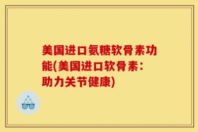 美国进口氨糖软骨素功能(美国进口软骨素：助力关节健康)