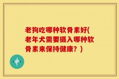 老狗吃哪种软骨素好(老年犬需要摄入哪种软骨素来保持健康？)