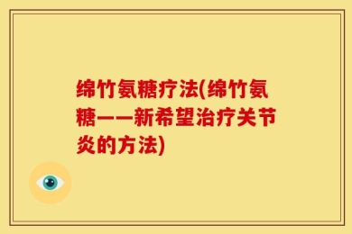 绵竹氨糖疗法(绵竹氨糖——新希望治疗关节炎的方法)