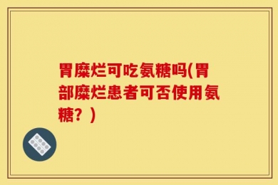胃糜烂可吃氨糖吗(胃部糜烂患者可否使用氨糖？)