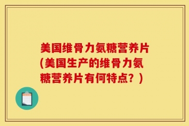 美国维骨力氨糖营养片(美国生产的维骨力氨糖营养片有何特点？)