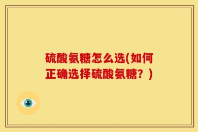 硫酸氨糖怎么选(如何正确选择硫酸氨糖？)