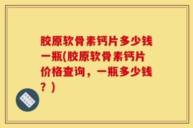 胶原软骨素钙片多少钱一瓶(胶原软骨素钙片价格查询，一瓶多少钱？)