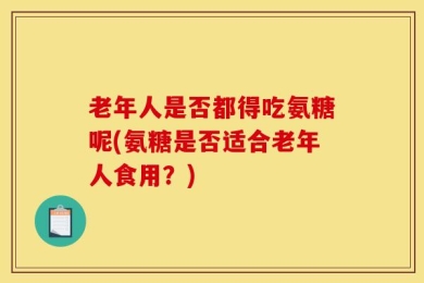 老年人是否都得吃氨糖呢(氨糖是否适合老年人食用？)