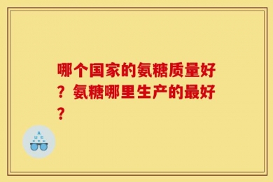 哪个国家的氨糖质量好？氨糖哪里生产的最好？