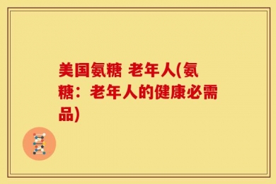 美国氨糖 老年人(氨糖：老年人的健康必需品)
