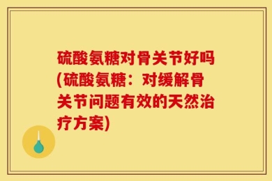 硫酸氨糖对骨关节好吗(硫酸氨糖：对缓解骨关节问题有效的天然治疗方案)