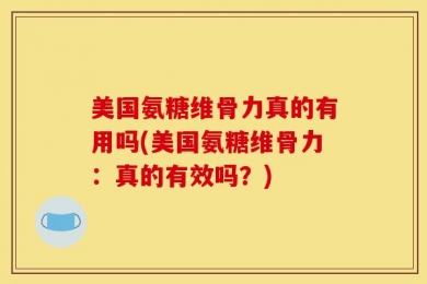 美国氨糖维骨力真的有用吗(美国氨糖维骨力：真的有效吗？)