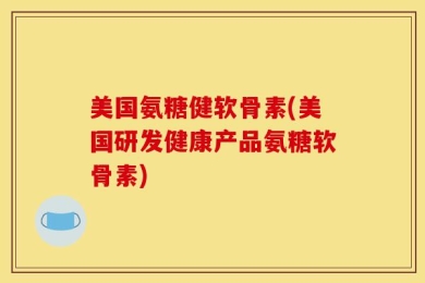 美国氨糖健软骨素(美国研发健康产品氨糖软骨素)