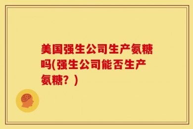 美国强生公司生产氨糖吗(强生公司能否生产氨糖？)