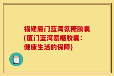 福建厦门蓝湾氨糖胶囊(厦门蓝湾氨糖胶囊：健康生活的保障)