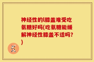 神经性的l膝盖难受吃氨糖好吗(吃氨糖能缓解神经性膝盖不适吗？)