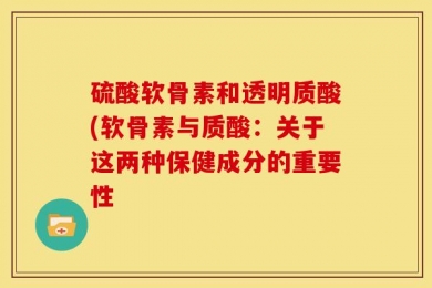 硫酸软骨素和透明质酸(软骨素与质酸：关于这两种保健成分的重要性