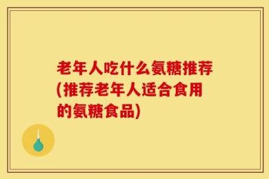 老年人吃什么氨糖推荐(推荐老年人适合食用的氨糖食品)