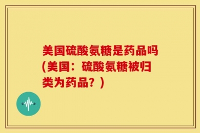 美国硫酸氨糖是药品吗(美国：硫酸氨糖被归类为药品？)