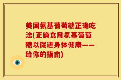 美国氨基葡萄糖正确吃法(正确食用氨基葡萄糖以促进身体健康——给你的指南)